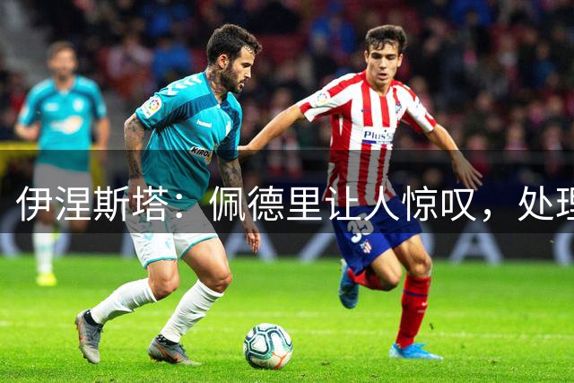 伊涅斯塔：佩德里让人惊叹，处理球游刃有余，动作质朴又浑然天成
