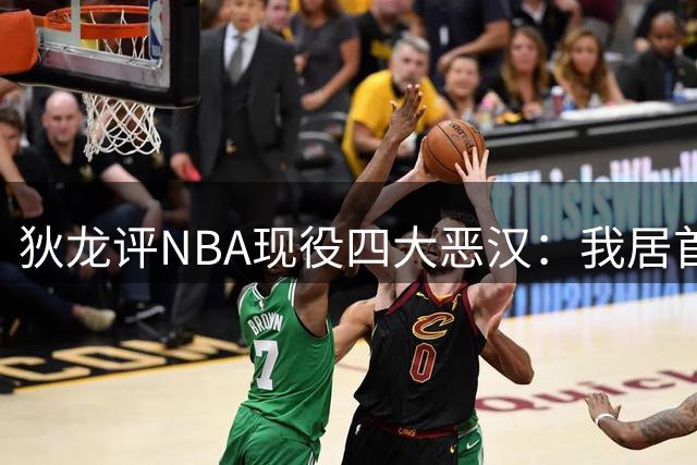 狄龙评NBA现役"四大恶汉"：我居首 追梦卢卡SGA上榜